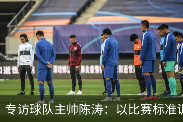 专访球队主帅陈涛：以比赛标准训练，用拼搏回馈球迷