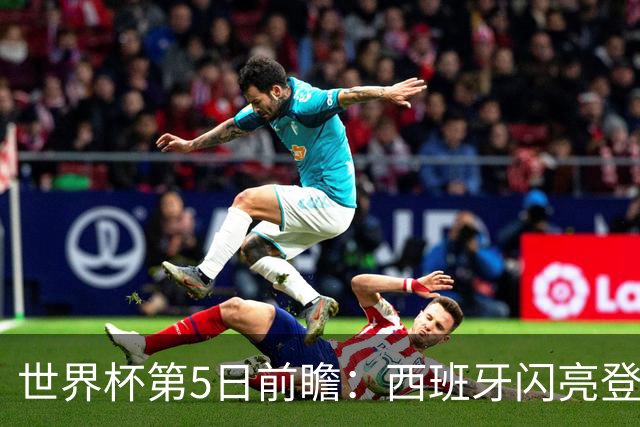 世界杯第5日前瞻：西班牙闪亮登场 伊沙亮相力争开门红
