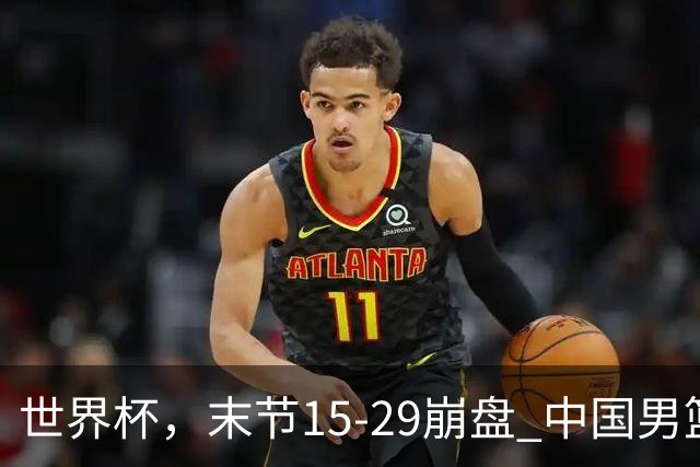 世界杯，末节15-29崩盘 中国男篮被逆转 篮板47-71输太多了 1人8中0