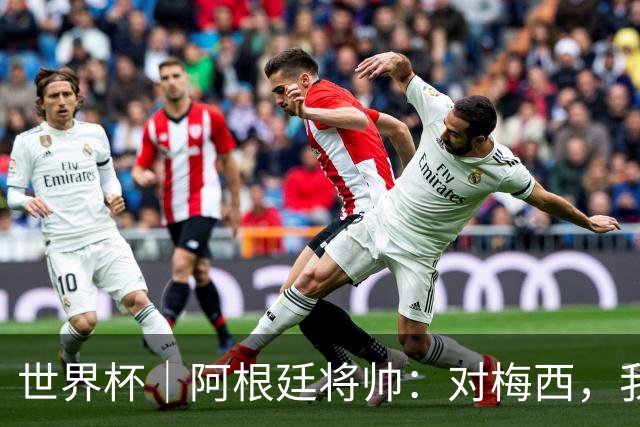 世界杯｜阿根廷将帅：对梅西，我们已无话可说