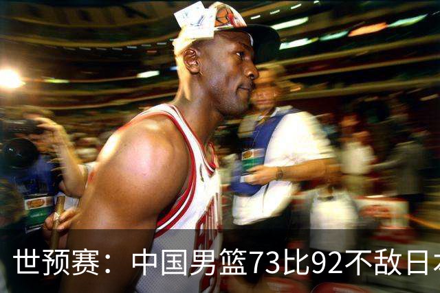 世预赛：中国男篮73比92不敌日本男篮