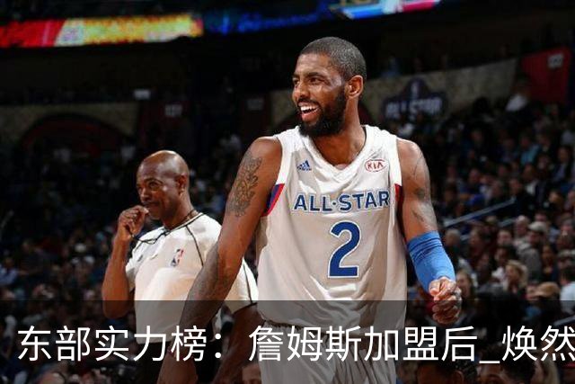 东部实力榜：詹姆斯加盟后 焕然一新的76人能否与尼克斯抗衡？