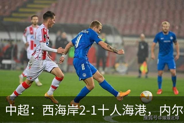 中超：西海岸2-1十人海港，内尔松破门，VAR吹掉4球