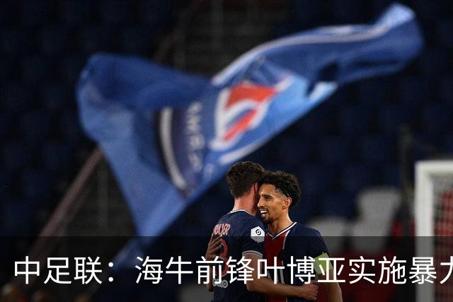 中足联：海牛前锋叶博亚实施暴力行为 停赛4场罚款4万