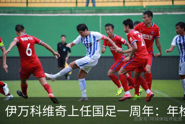 伊万科维奇上任国足一周年：年检合格 大考开始