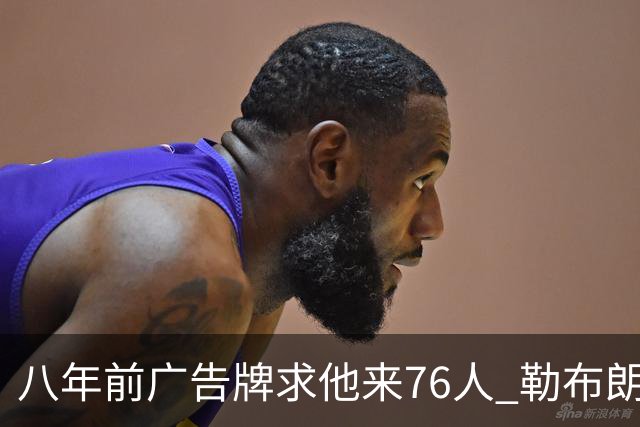 八年前广告牌求他来76人 勒布朗终于选了费城