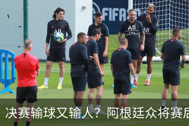 决赛输球又输人？阿根廷众将赛后集体发声 全都不提羞愧一幕