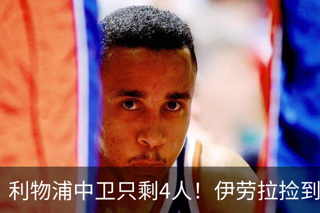 利物浦中卫只剩4人！伊劳拉捡到宝，但防线赌局玩太大