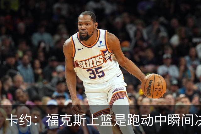 卡约：福克斯上篮是跑动中瞬间决定的 上篮肯定比罚球容易
