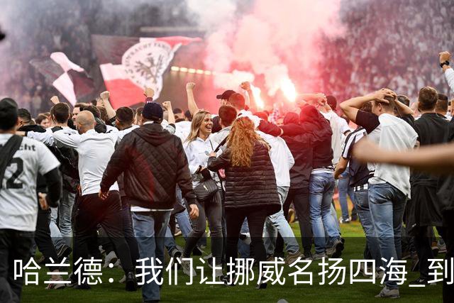 哈兰德：我们让挪威名扬四海 到现在依然觉得如梦似幻