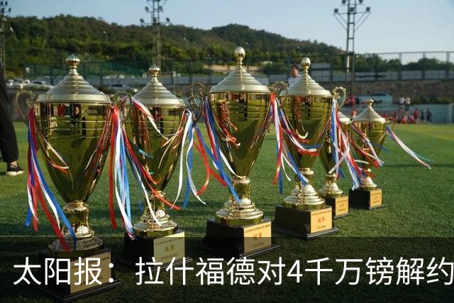 太阳报：拉什福德对4千万镑解约金泄露感到惊讶 曼联在施压他离队