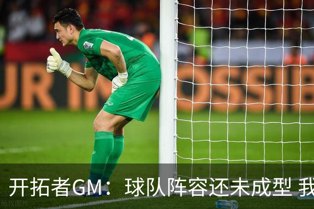 开拓者GM：球队阵容还未成型 我们需要思考如何继续添砖加瓦