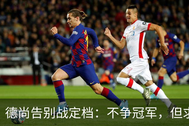 德尚告别战定档：不争冠军，但求不负这身球衣