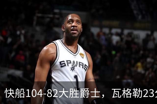 快船104-82大胜爵士，瓦格勒23分&单节18分，彼得森23分