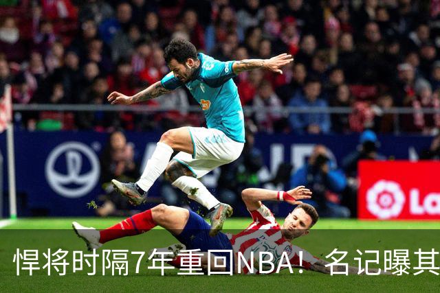 悍将时隔7年重回NBA！名记曝其底薪加盟骑士 上季为西篮甲MVP