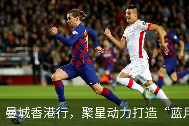 曼城香港行，聚星动力打造“蓝月主场”