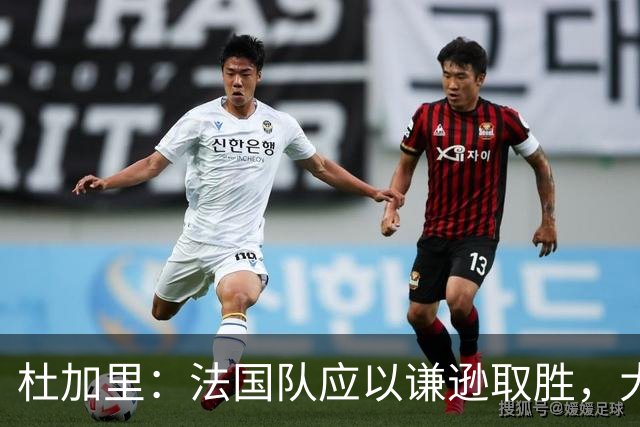 杜加里：法国队应以谦逊取胜，大家需要学会分担任务