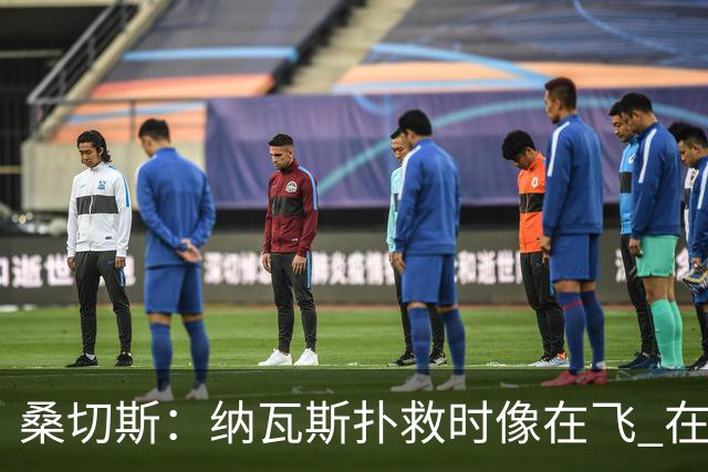 桑切斯：纳瓦斯扑救时像在飞 在莱万特时我一年也去不了3次健身房