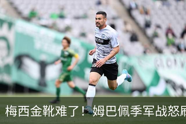 梅西金靴难了！姆巴佩季军战怒刷2球1助，梅西两项纪录不保