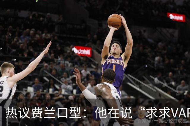 热议费兰口型：他在说“求求VAR让球进吧”；有点可怜；他太难了