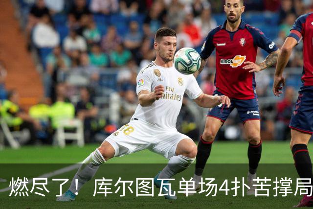燃尽了！库尔图瓦单场4扑苦撑局面 受伤换人遗憾变战局