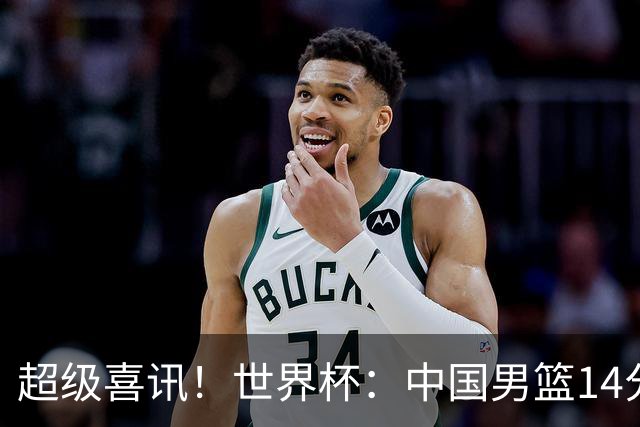 超级喜讯！世界杯：中国男篮14分大逆转 31-15一波流 2连胜保底第10