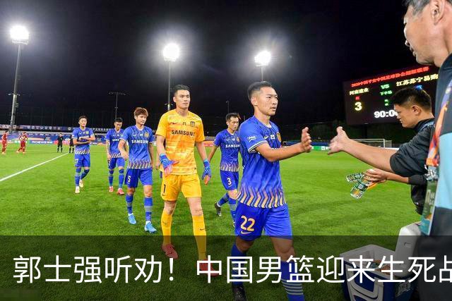郭士强听劝！中国男篮迎来生死战！郭士强需少用三人重用两人，杨翰森可弃用！