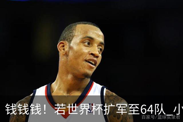 钱钱钱！若世界杯扩军至64队 小组赛或沦为跨大洲预选赛