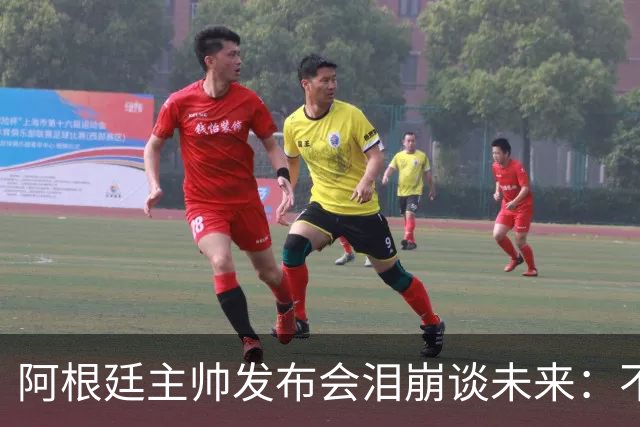 阿根廷主帅发布会泪崩谈未来：不知能否继续，我需要时间思考