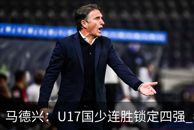 马德兴：U17国少连胜锁定四强 考察新人收效显著