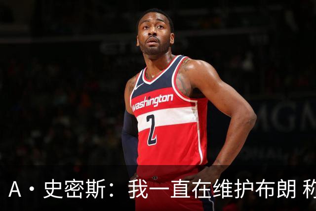 A·史密斯：我一直在维护布朗 称赞他是超级巨星级别的天赋